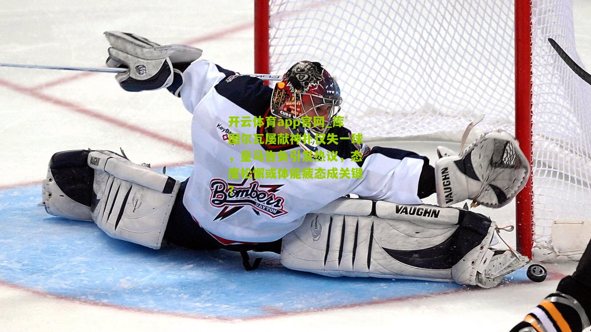 开云体育app官网_库图尔瓦屡献神扑仅失一球，皇马告负引发热议，态度松懈或体能疲态成关键？