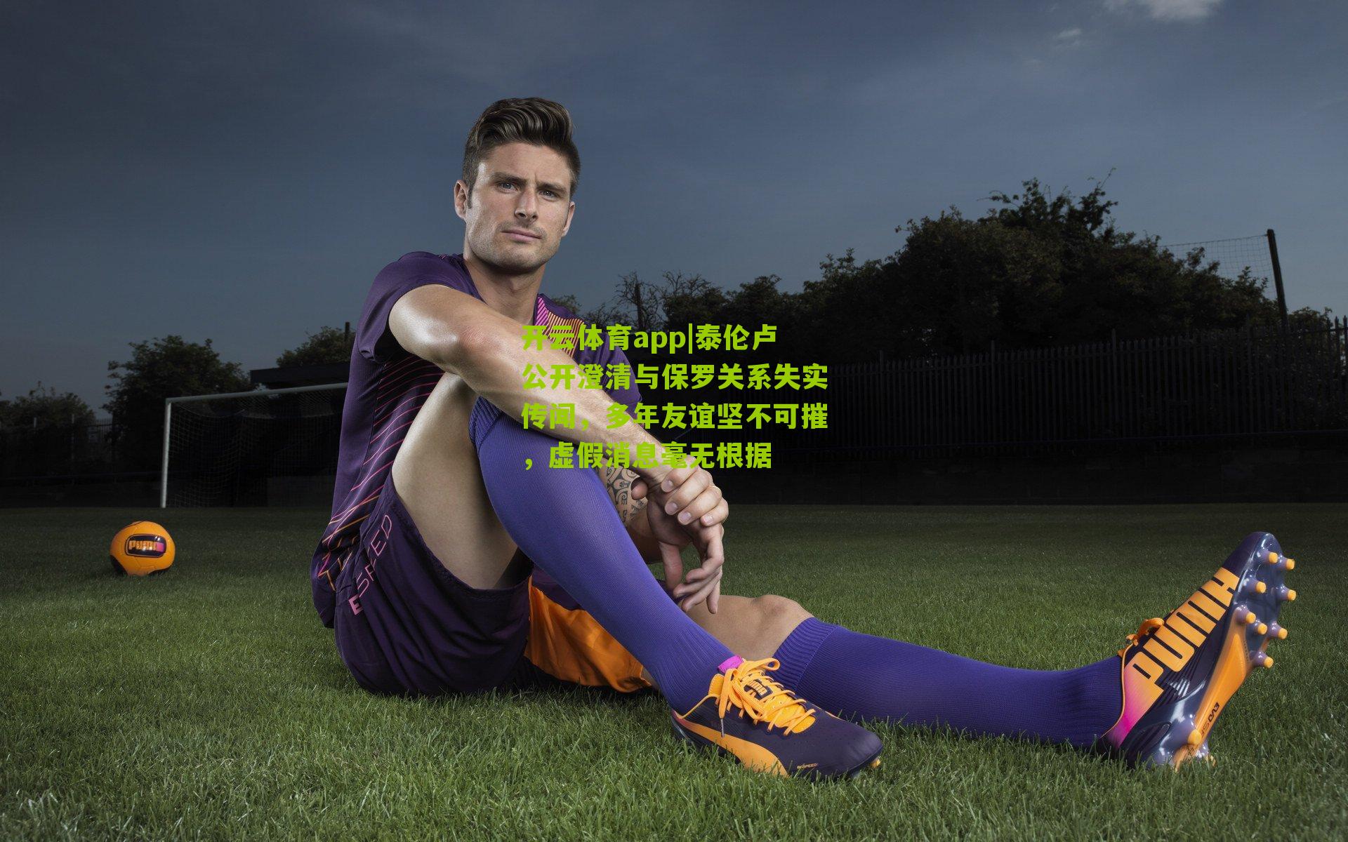 开云体育app|泰伦卢公开澄清与保罗关系失实传闻，多年友谊坚不可摧，虚假消息毫无根据