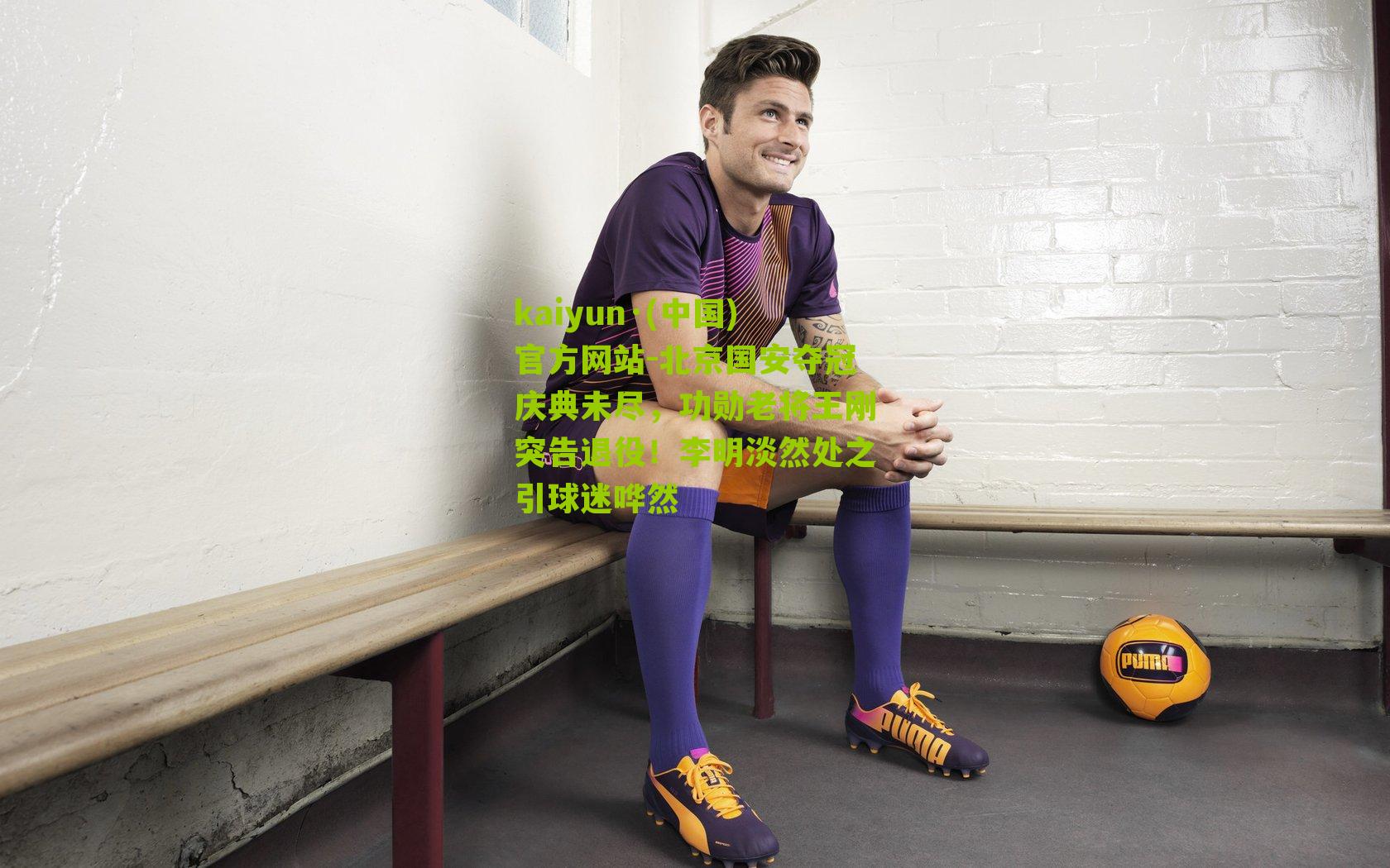 kaiyun·(中国)官方网站-北京国安夺冠庆典未尽，功勋老将王刚突告退役！李明淡然处之引球迷哗然