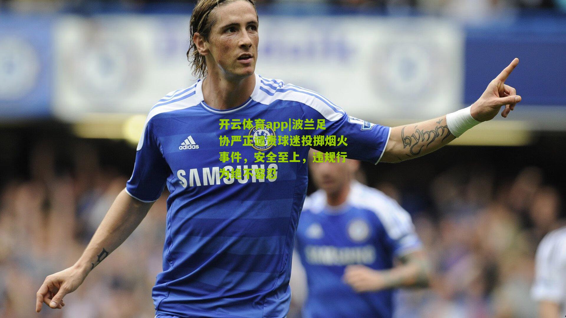 开云体育app|波兰足协严正谴责球迷投掷烟火事件，安全至上，违规行为绝不容忍