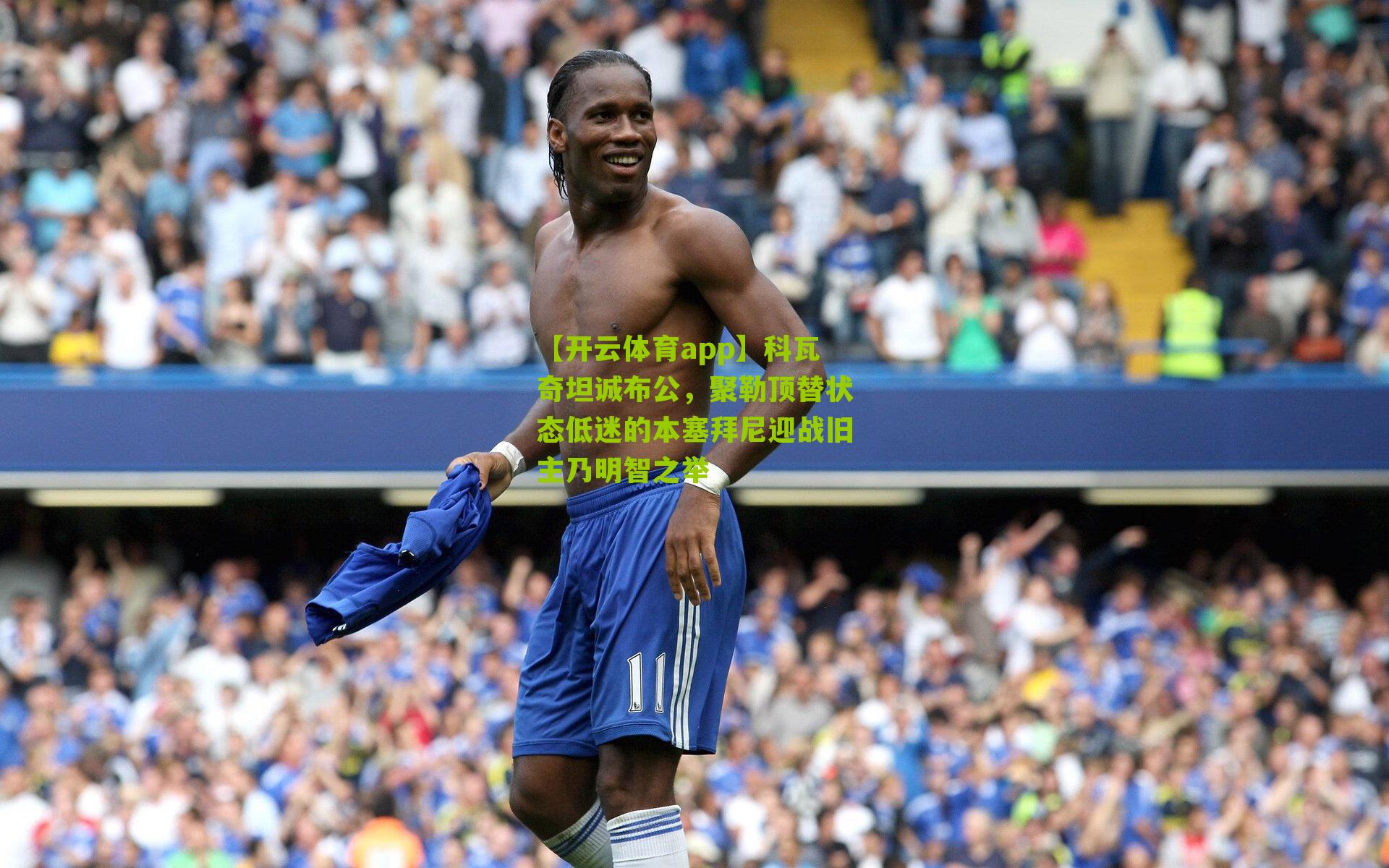 【开云体育app】科瓦奇坦诚布公，聚勒顶替状态低迷的本塞拜尼迎战旧主乃明智之举