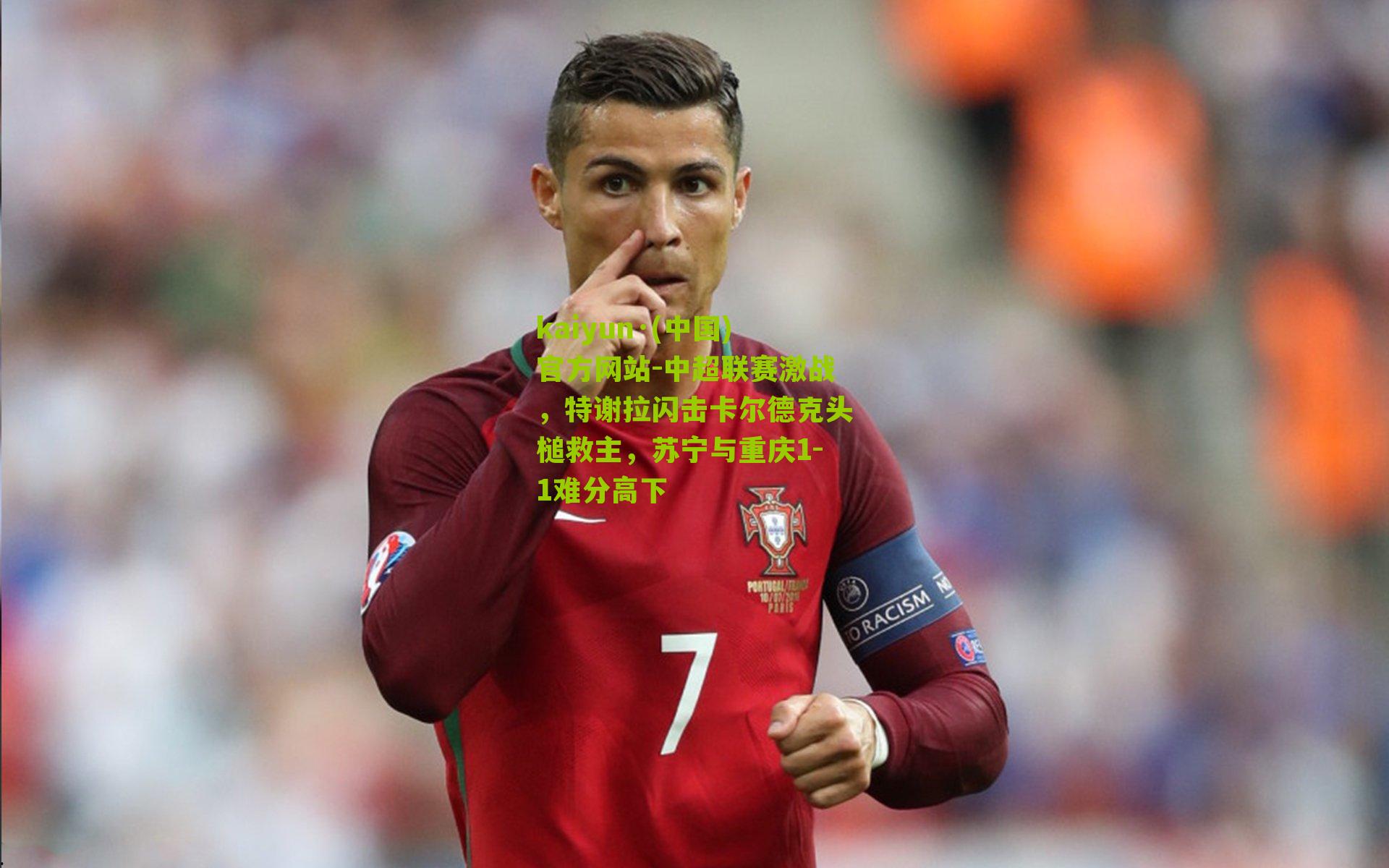 kaiyun·(中国)官方网站-中超联赛激战，特谢拉闪击卡尔德克头槌救主，苏宁与重庆1-1难分高下
