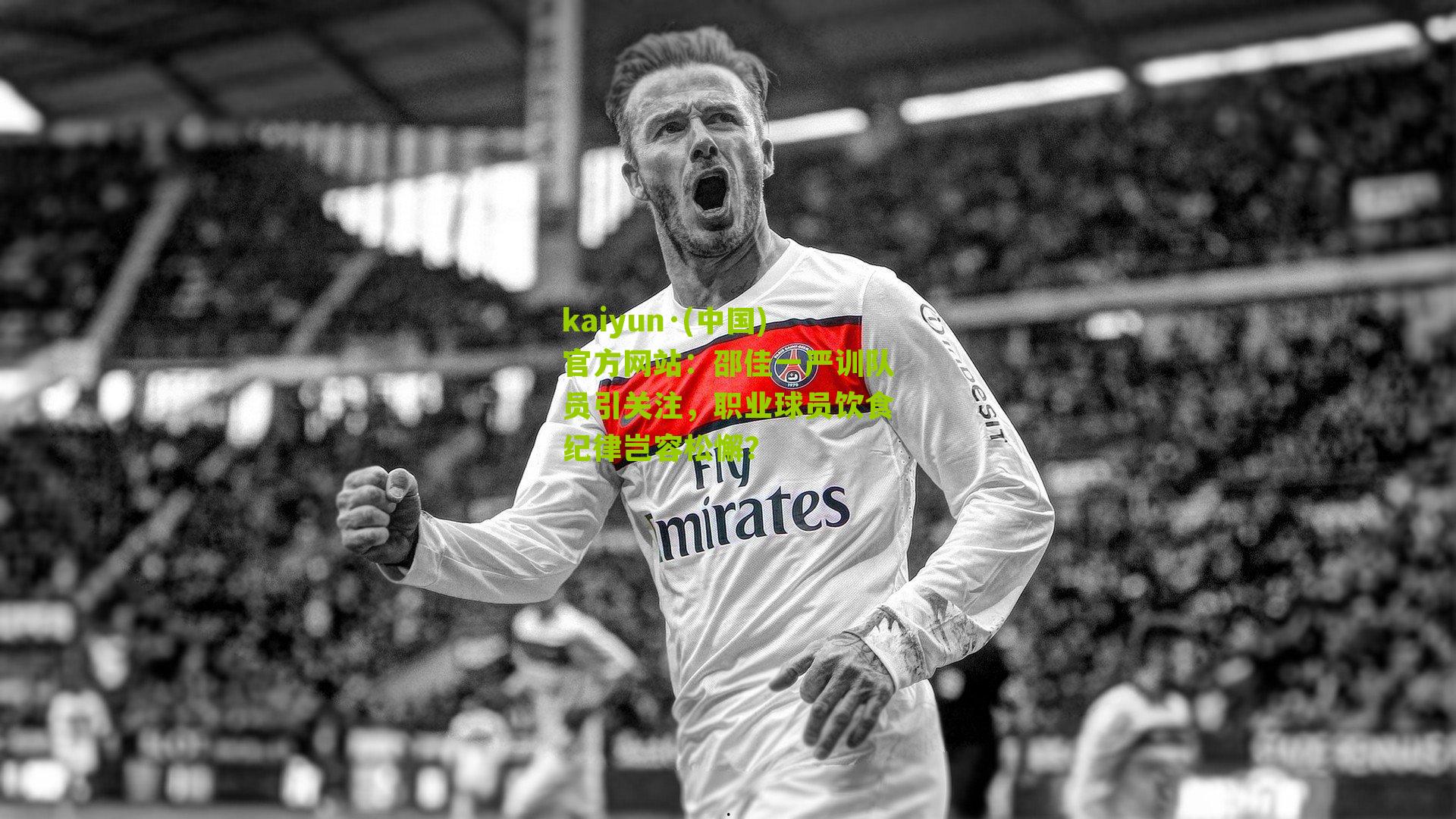 kaiyun·(中国)官方网站：邵佳一严训队员引关注，职业球员饮食纪律岂容松懈？