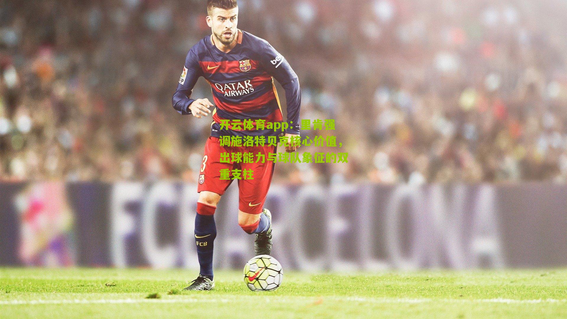开云体育app：里肯强调施洛特贝克核心价值，出球能力与球队象征的双重支柱