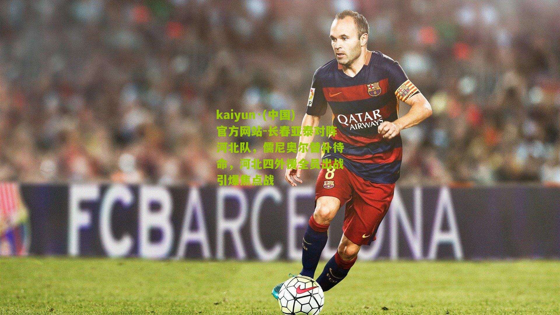 kaiyun·(中国)官方网站-长春亚泰对阵河北队，儒尼奥尔替补待命，河北四外援全员出战引爆焦点战