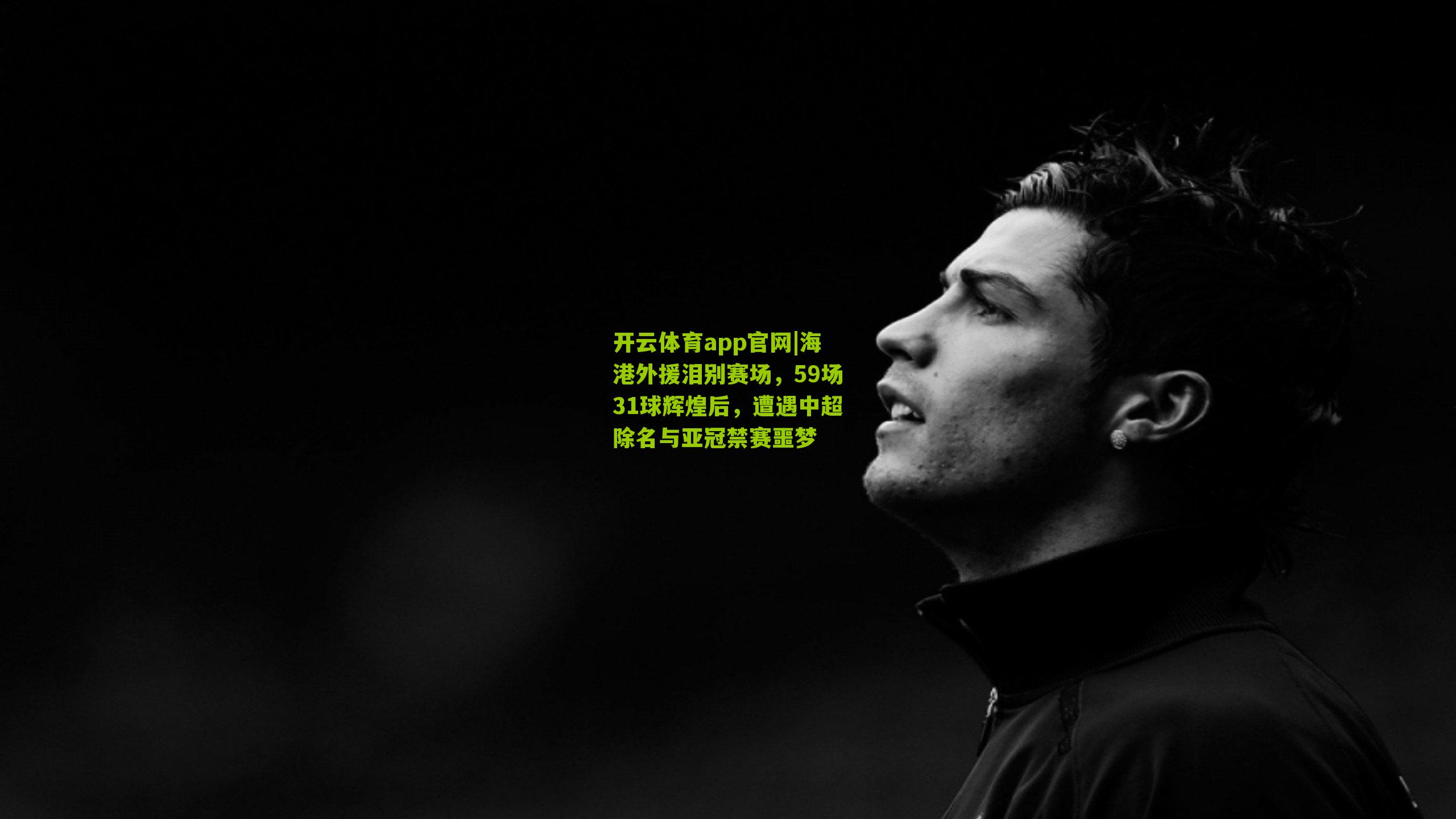 开云体育app官网|海港外援泪别赛场，59场31球辉煌后，遭遇中超除名与亚冠禁赛噩梦