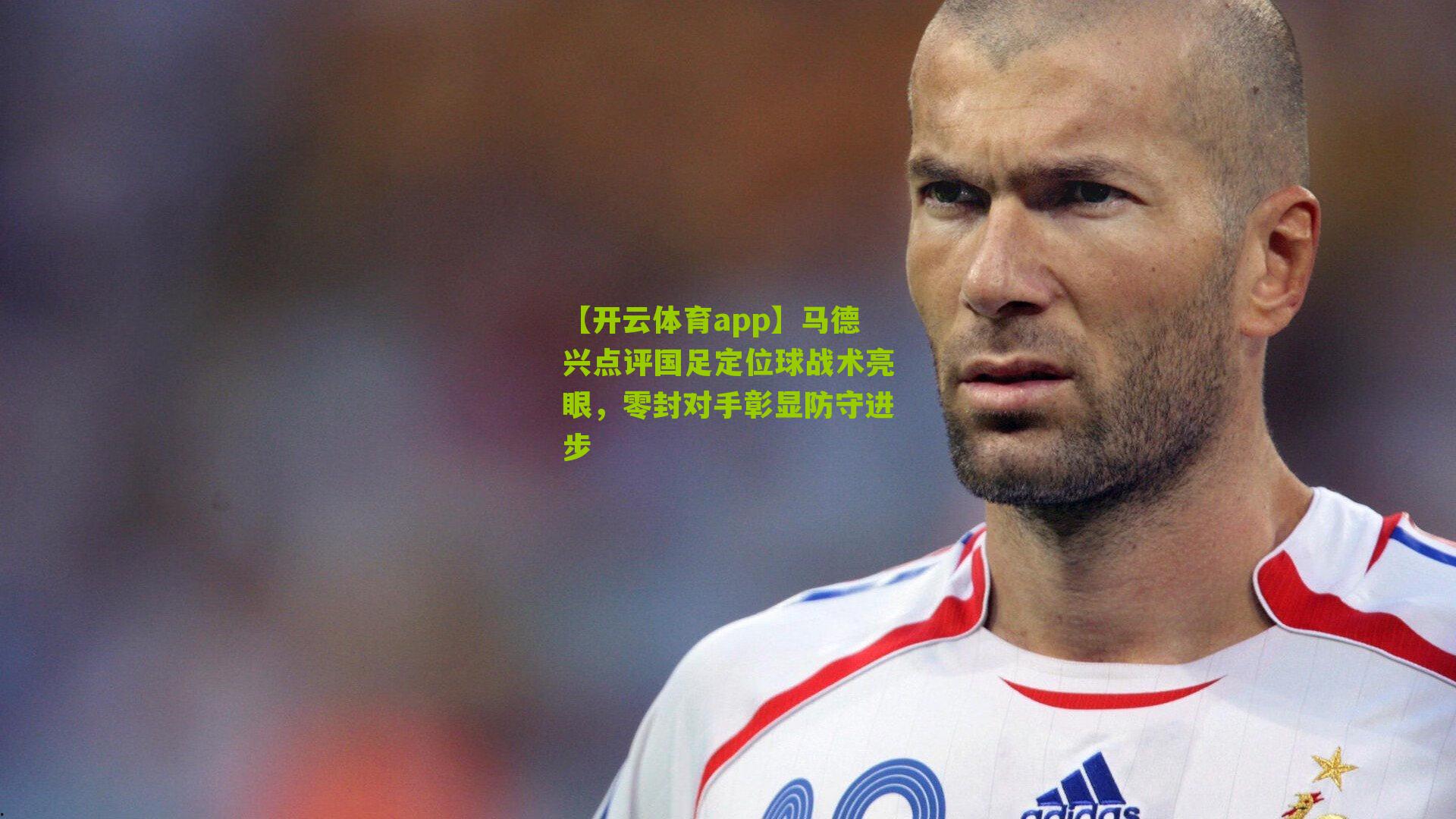 【开云体育app】马德兴点评国足定位球战术亮眼，零封对手彰显防守进步