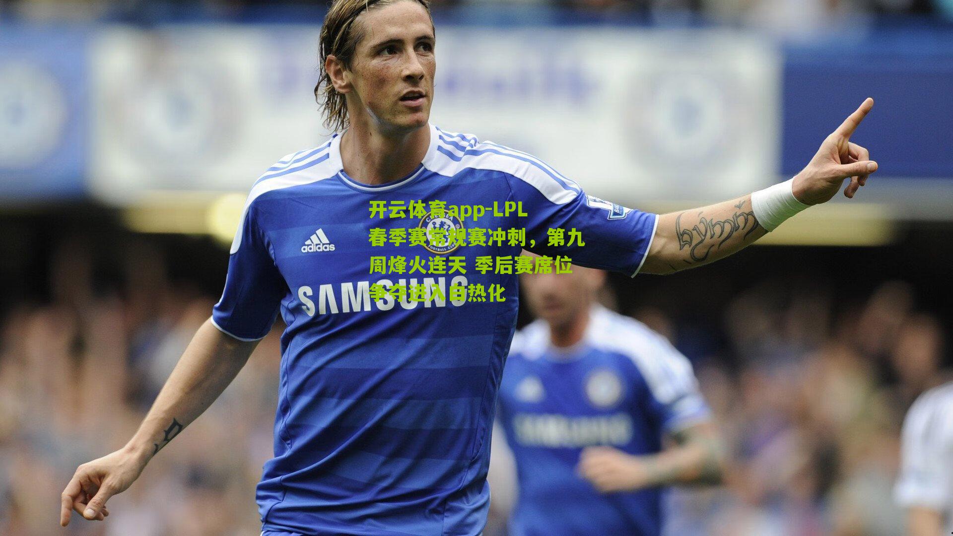 开云体育app-LPL春季赛常规赛冲刺，第九周烽火连天 季后赛席位争夺进入白热化