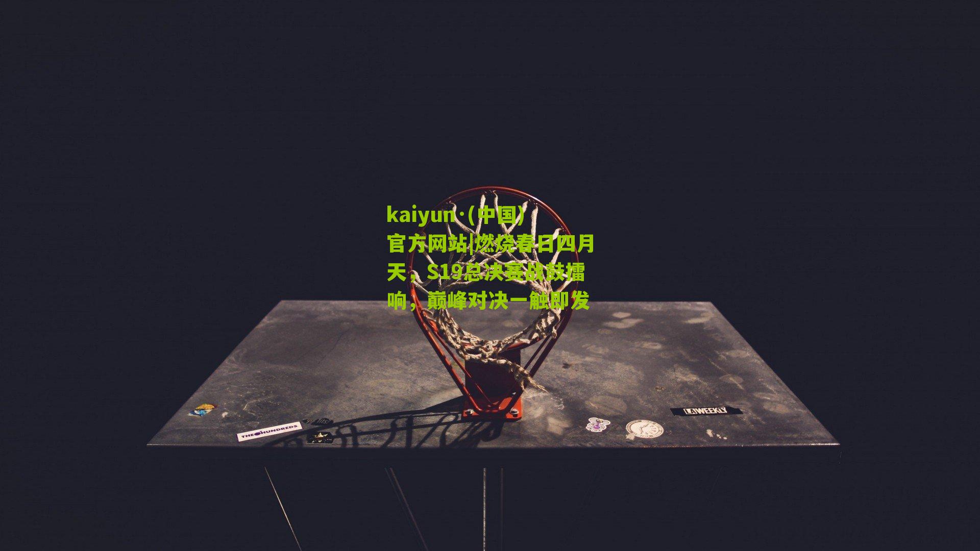 燃烧春日四月天,S19总决赛战鼓擂响,巅峰对决一触即发
