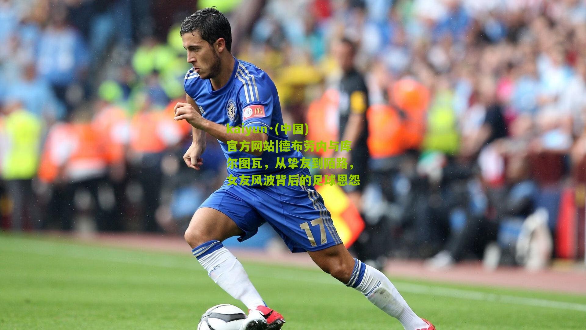 kaiyun·(中国)官方网站|德布劳内与库尔图瓦，从挚友到陌路，女友风波背后的足球恩怨